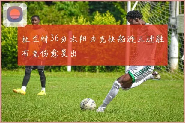 杜兰特36分太阳力克快船迎三连胜布克伤愈复出