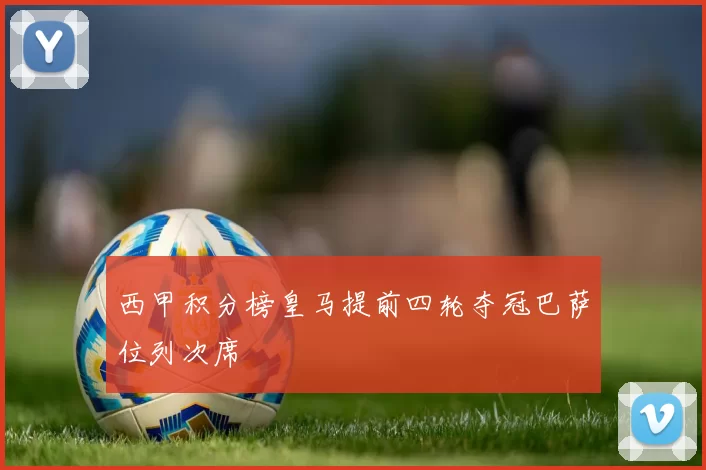 西甲积分榜皇马提前四轮夺冠巴萨位列次席