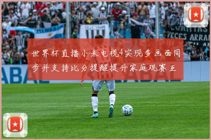 世界杯直播小米电视4实现多画面同步并支持比分提醒提升家庭观赛互动