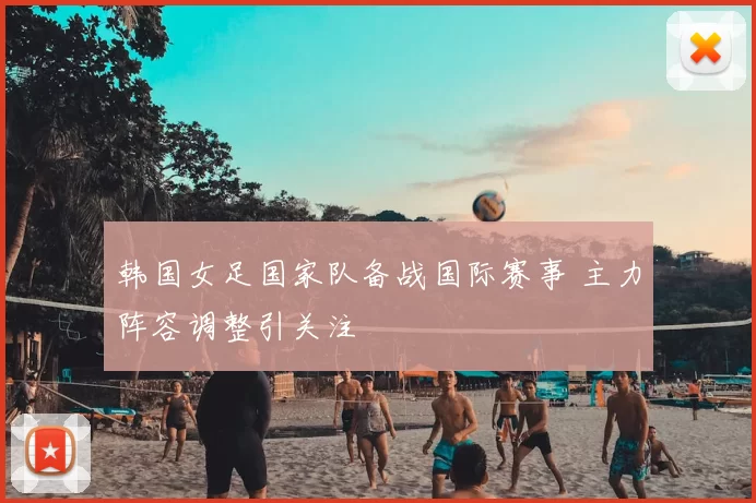 韩国女足国家队备战国际赛事 主力阵容调整引关注