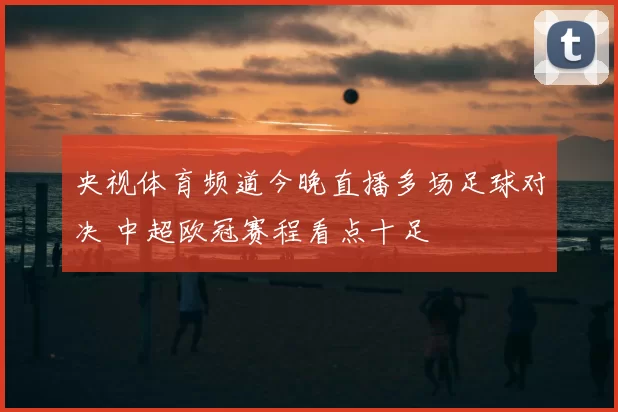 央视体育频道今晚直播多场足球对决 中超欧冠赛程看点十足