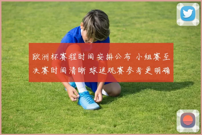 欧洲杯赛程时间安排公布 小组赛至决赛时间清晰 球迷观赛参考更明确