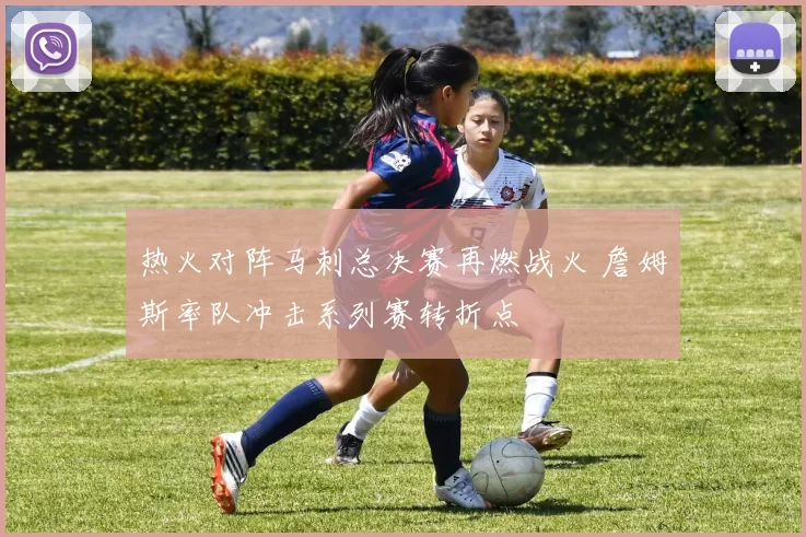 热火对阵马刺总决赛再燃战火 詹姆斯率队冲击系列赛转折点