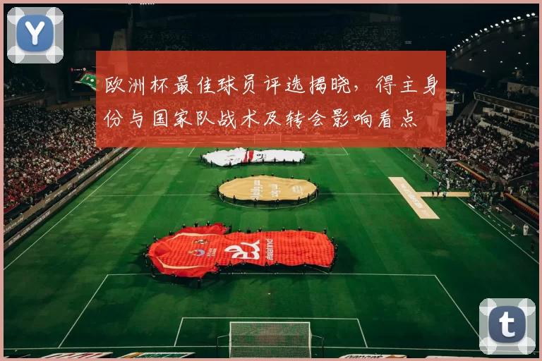 欧洲杯最佳球员评选揭晓，得主身份与国家队战术及转会影响看点