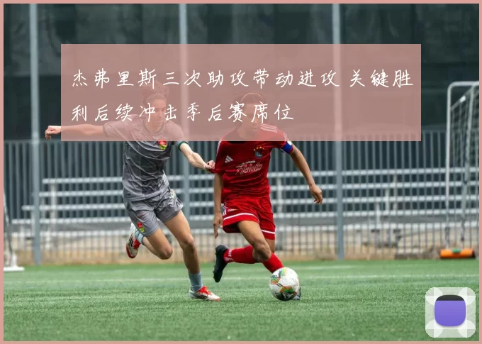 杰弗里斯三次助攻带动进攻 关键胜利后续冲击季后赛席位