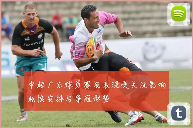 中超广东球员赛场表现受关注影响轮换安排与争冠形势