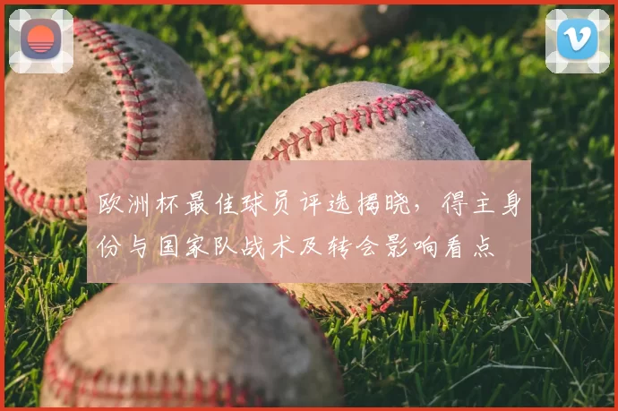 欧洲杯最佳球员评选揭晓,得主身份与国家队战术及转会影响看点