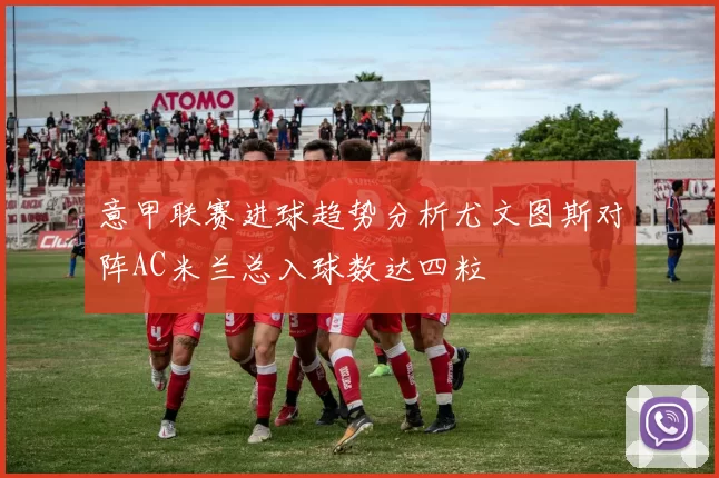 意甲联赛进球趋势分析尤文图斯对阵AC米兰总入球数达四粒