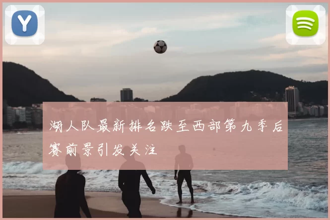 湖人队最新排名跌至西部第九季后赛前景引发关注