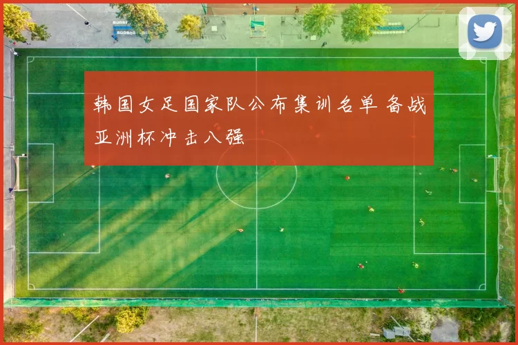 韩国女足国家队公布集训名单 备战亚洲杯冲击八强