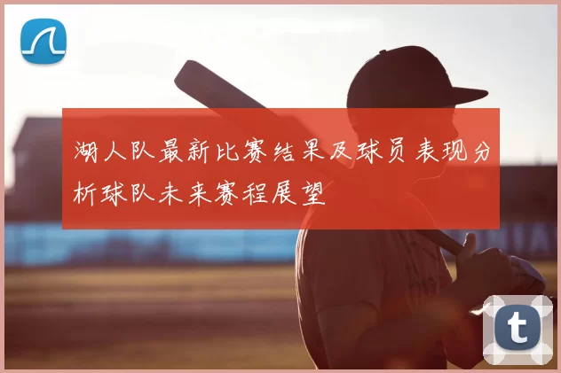 湖人队最新比赛结果及球员表现分析球队未来赛程展望