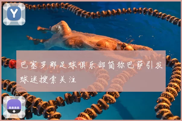 巴塞罗那足球俱乐部简称巴萨引发球迷搜索关注