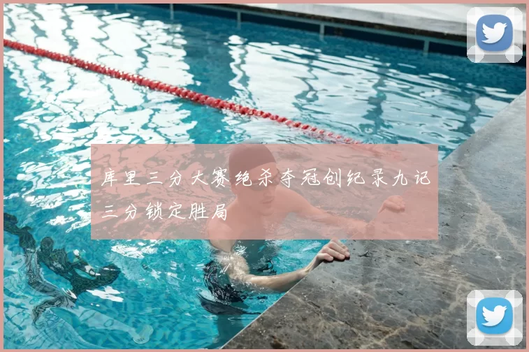 库里三分大赛绝杀夺冠创纪录九记三分锁定胜局