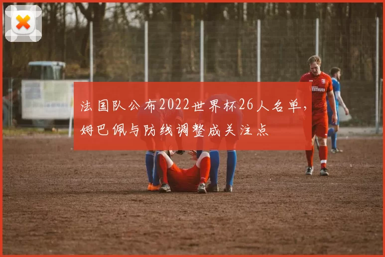 法国队公布2022世界杯26人名单，姆巴佩与防线调整成关注点