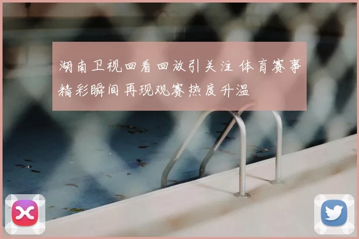 湖南卫视回看回放引关注 体育赛事精彩瞬间再现观赛热度升温