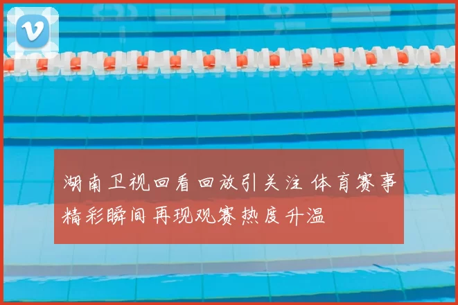 湖南卫视回看回放引关注 体育赛事精彩瞬间再现观赛热度升温