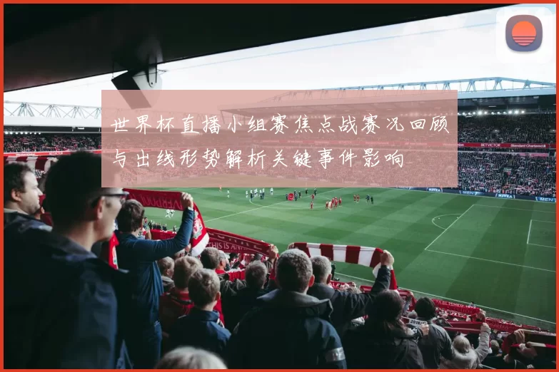 世界杯直播小组赛焦点战赛况回顾与出线形势解析关键事件影响