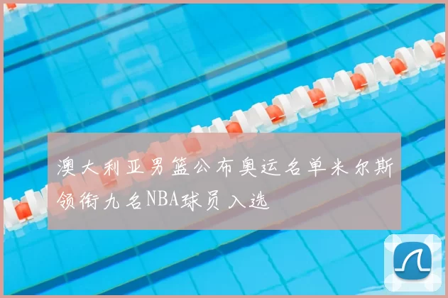 澳大利亚男篮公布奥运名单米尔斯领衔九名NBA球员入选