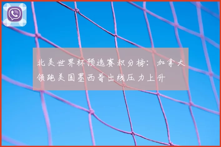 北美世界杯预选赛积分榜：加拿大领跑美国墨西哥出线压力上升