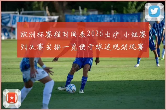 欧洲杯赛程时间表2026出炉 小组赛到决赛安排一览便于球迷规划观赛