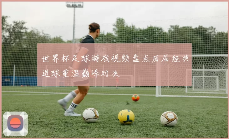 世界杯足球游戏视频盘点历届经典进球重温巅峰对决