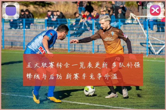 五大联赛转会一览表更新 多队补强锋线与后防 新赛季竞争升温