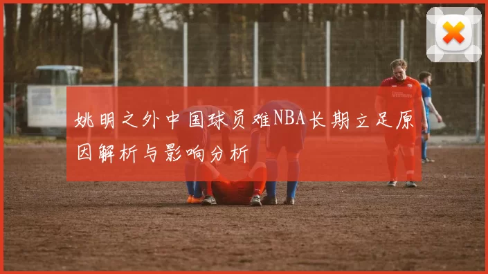 姚明之外中国球员难NBA长期立足原因解析与影响分析