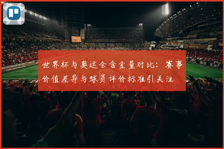 世界杯与奥运会含金量对比:赛事价值差异与球员评价标准引关注