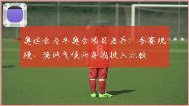 奥运会与冬奥会项目差异：参赛规模、场地气候和备战投入比较