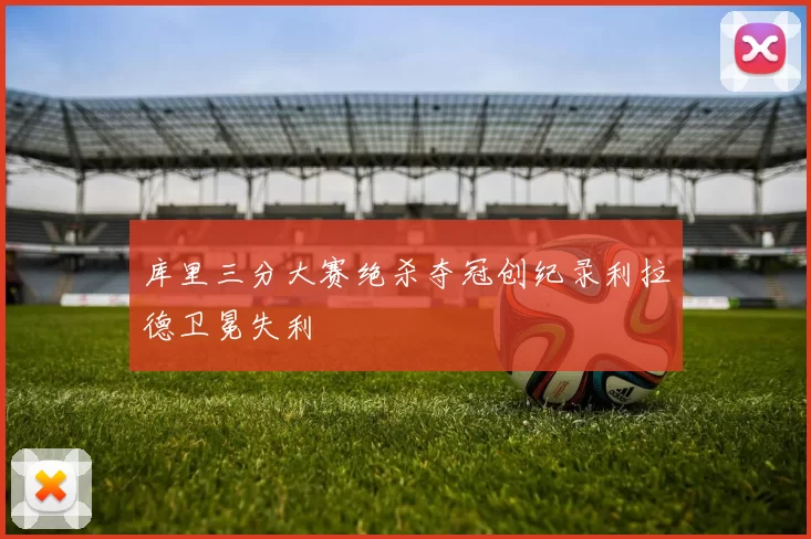 库里三分大赛绝杀夺冠创纪录利拉德卫冕失利