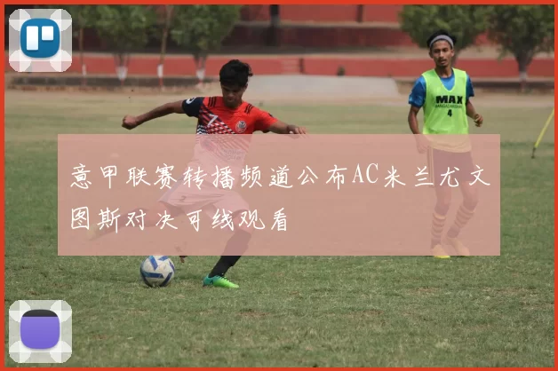 意甲联赛转播频道公布AC米兰尤文图斯对决可线观看