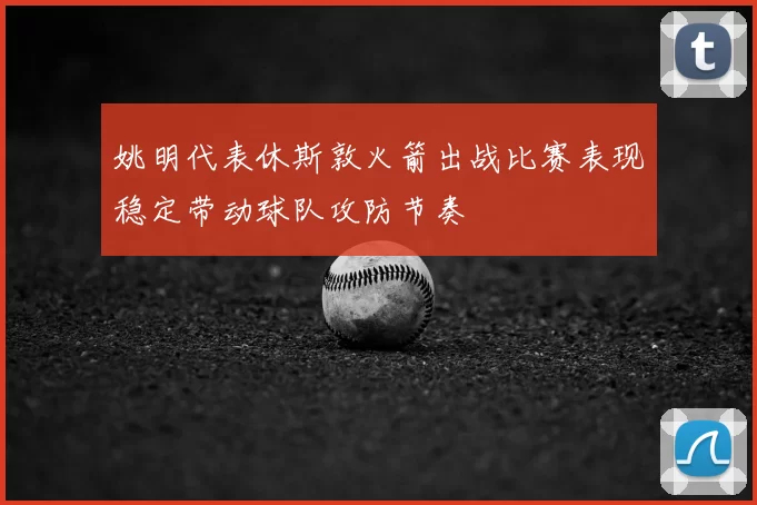 姚明代表休斯敦火箭出战比赛表现稳定带动球队攻防节奏