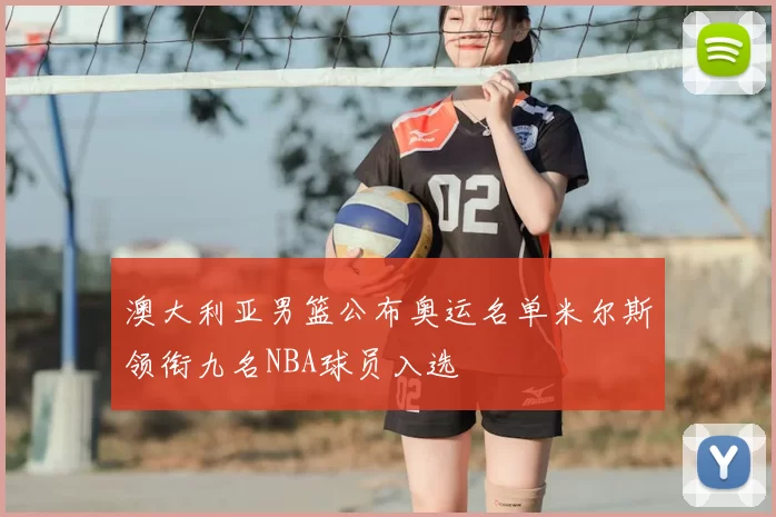 澳大利亚男篮公布奥运名单米尔斯领衔九名NBA球员入选